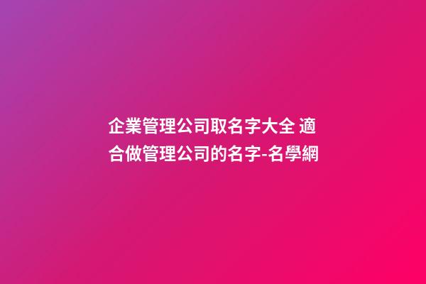 企業管理公司取名字大全 適合做管理公司的名字-名學網-第1張-公司起名-玄機派